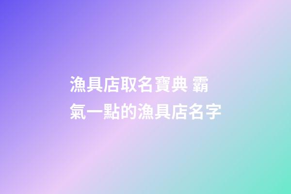 漁具店取名寶典 霸氣一點的漁具店名字-第1張-店鋪起名-玄機派